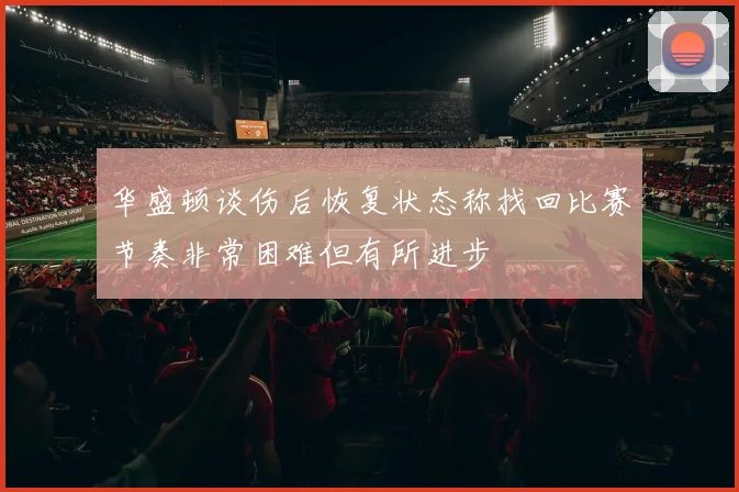 华盛顿谈伤后恢复状态称找回比赛节奏非常困难但有所进步
