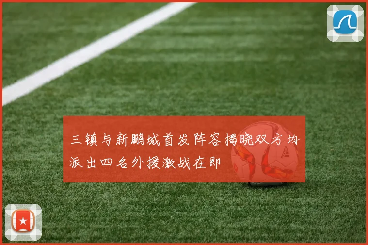 三镇与新鹏城首发阵容揭晓双方均派出四名外援激战在即