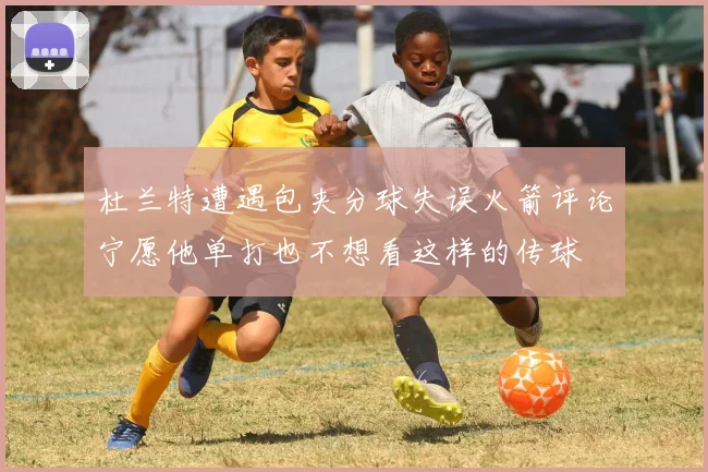杜兰特遭遇包夹分球失误火箭评论宁愿他单打也不想看这样的传球