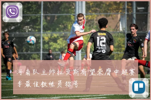 河南队主帅拉莫斯有望荣膺中超赛季最佳教练员称号