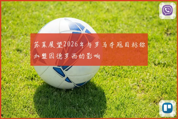 苏莱展望2026年与罗马夺冠目标称加盟因德罗西的影响