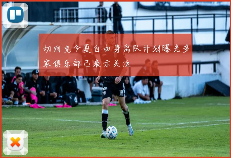 切利克今夏自由身离队计划曝光多家俱乐部已表示关注