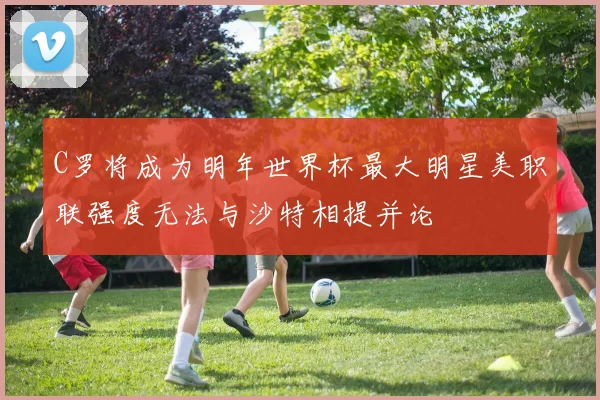 C罗将成为明年世界杯最大明星美职联强度无法与沙特相提并论