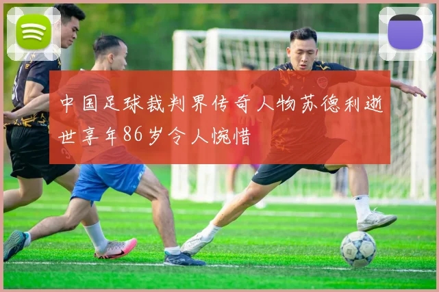 中国足球裁判界传奇人物苏德利逝世享年86岁令人惋惜