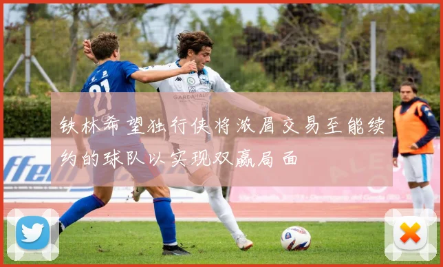 铁林希望独行侠将浓眉交易至能续约的球队以实现双赢局面