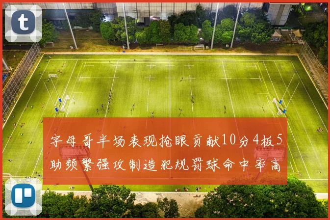 字母哥半场表现抢眼贡献10分4板5助频繁强攻制造犯规罚球命中率高