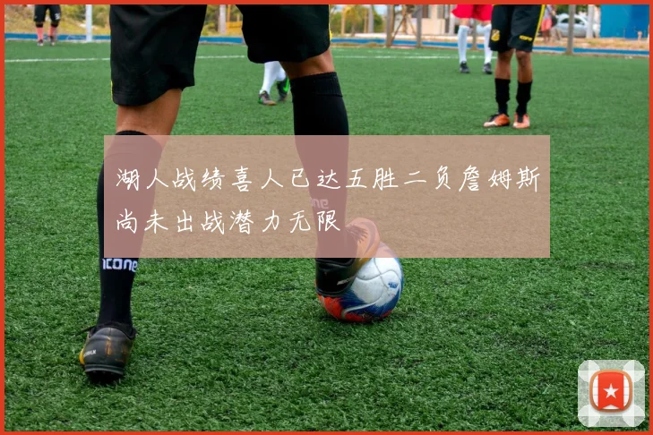 湖人战绩喜人已达五胜二负詹姆斯尚未出战潜力无限