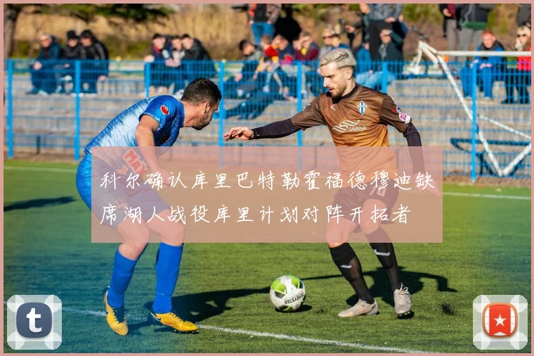 科尔确认库里巴特勒霍福德穆迪缺席湖人战役库里计划对阵开拓者