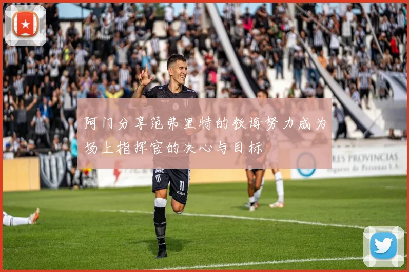 阿门分享范弗里特的教诲努力成为场上指挥官的决心与目标