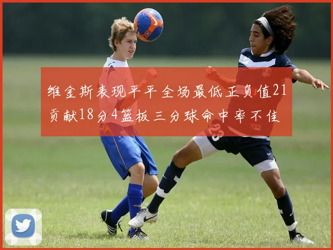 维金斯表现平平全场最低正负值21贡献18分4篮板三分球命中率不佳