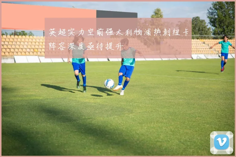 英超实力空前强大利物浦热刺纽卡阵容深度亟待提升