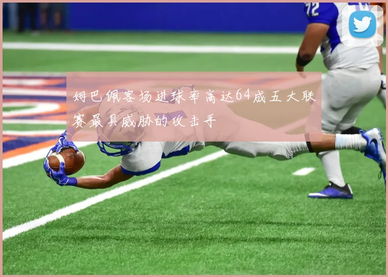 姆巴佩客场进球率高达64成五大联赛最具威胁的攻击手