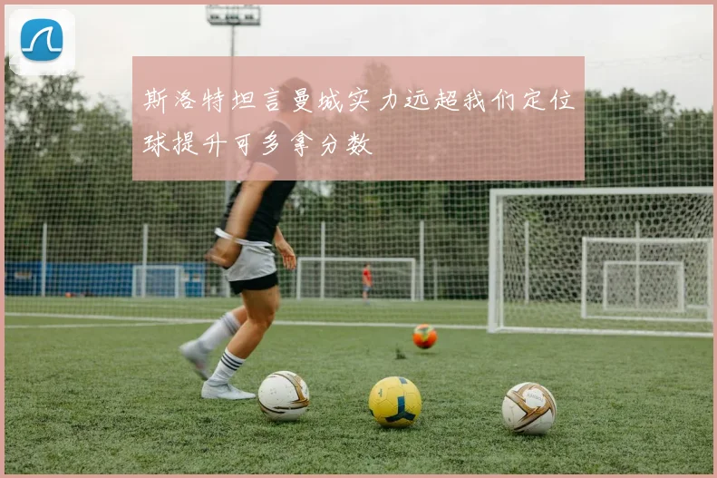 斯洛特坦言曼城实力远超我们定位球提升可多拿分数