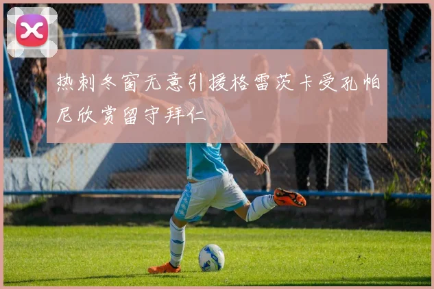 热刺冬窗无意引援格雷茨卡受孔帕尼欣赏留守拜仁