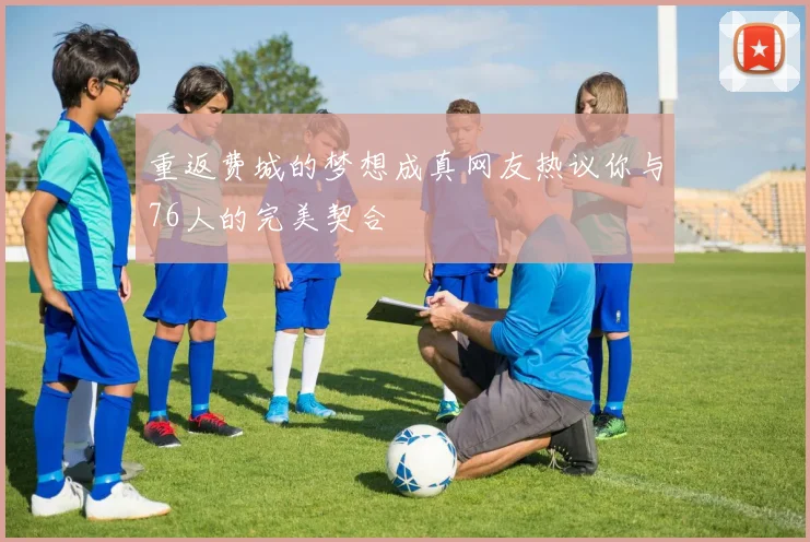重返费城的梦想成真网友热议你与76人的完美契合