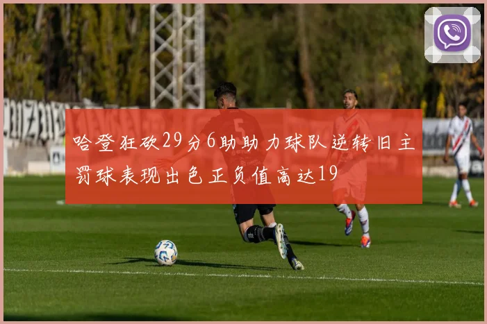 哈登狂砍29分6助助力球队逆转旧主罚球表现出色正负值高达19