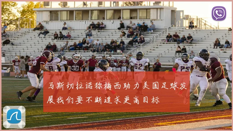 马斯切拉诺称梅西助力美国足球发展我们要不断追求更高目标