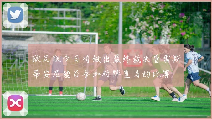欧足联今日将做出最终裁决普雷斯蒂安尼能否参加对阵皇马的比赛