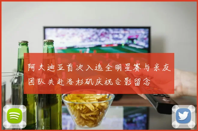 阿夫迪亚首次入选全明星赛与亲友团队共赴洛杉矶庆祝合影留念