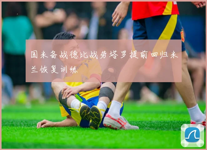 国米备战德比战劳塔罗提前回归米兰恢复训练