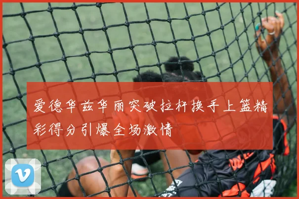 爱德华兹华丽突破拉杆换手上篮精彩得分引爆全场激情