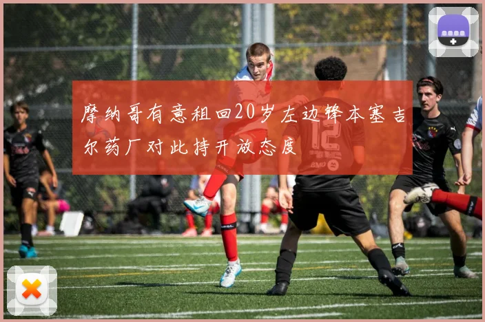 摩纳哥有意租回20岁左边锋本塞吉尔药厂对此持开放态度