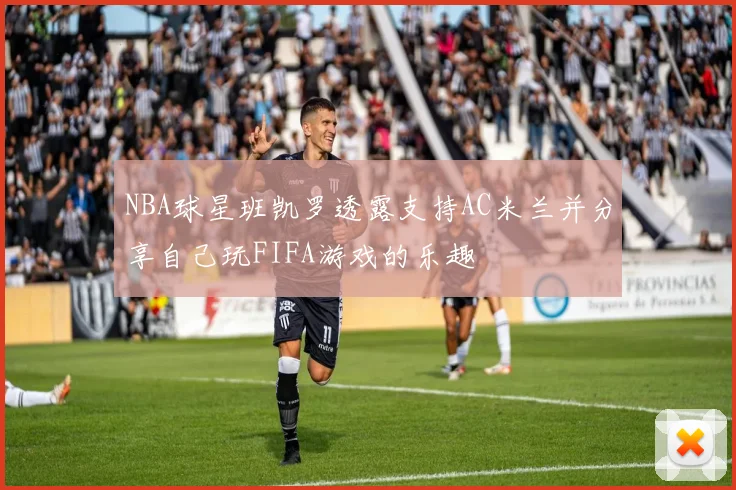 NBA球星班凯罗透露支持AC米兰并分享自己玩FIFA游戏的乐趣