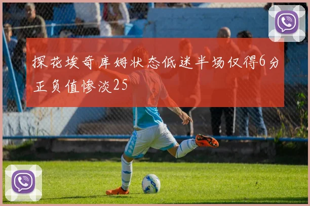 探花埃奇库姆状态低迷半场仅得6分正负值惨淡25