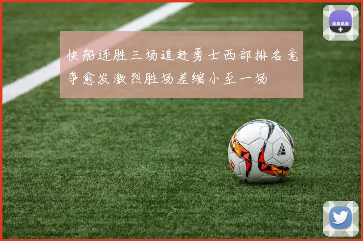 快船连胜三场追赶勇士西部排名竞争愈发激烈胜场差缩小至一场
