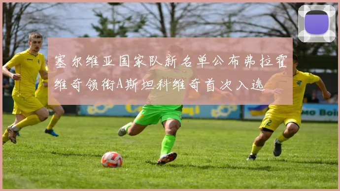 塞尔维亚国家队新名单公布弗拉霍维奇领衔A斯坦科维奇首次入选