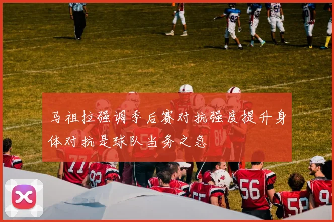 马祖拉强调季后赛对抗强度提升身体对抗是球队当务之急