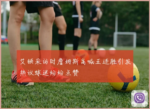 艾顿采访时詹姆斯高喊五连胜引发热议球迷纷纷点赞