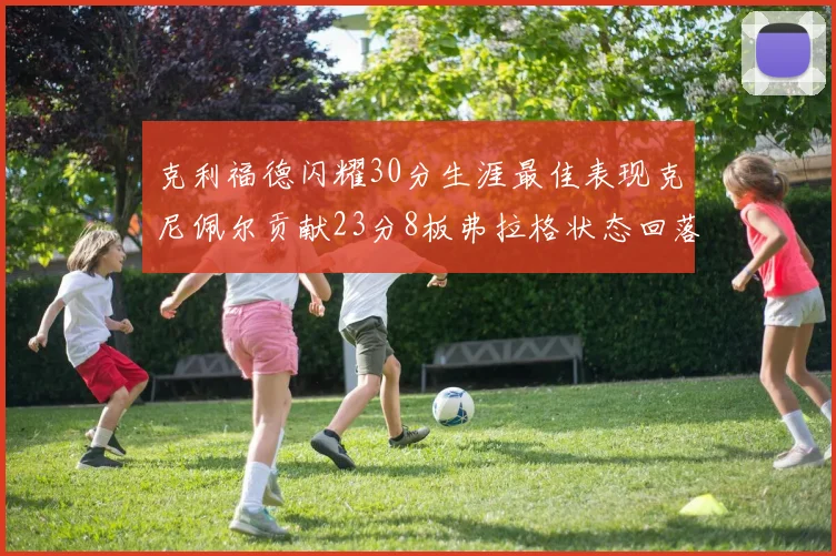 克利福德闪耀30分生涯最佳表现克尼佩尔贡献23分8板弗拉格状态回落仅得14分