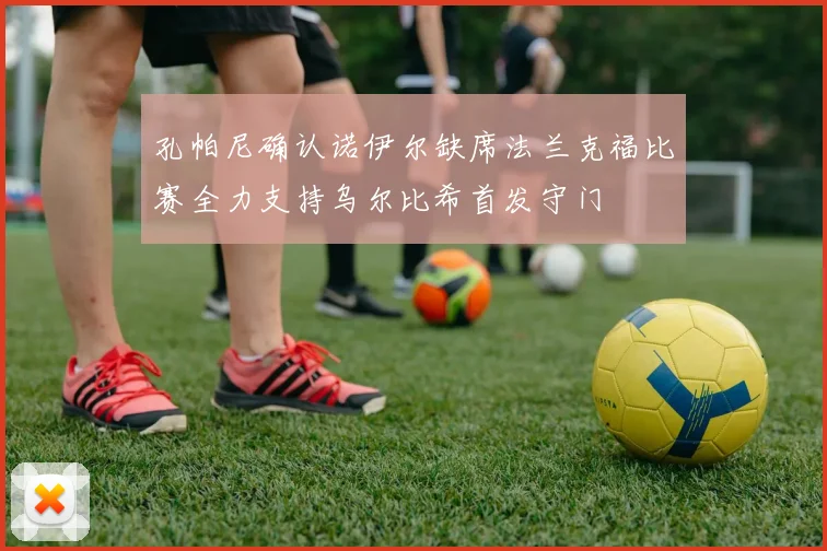孔帕尼确认诺伊尔缺席法兰克福比赛全力支持乌尔比希首发守门