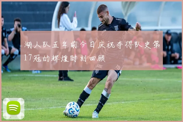 湖人队五年前今日庆祝夺得队史第17冠的辉煌时刻回顾