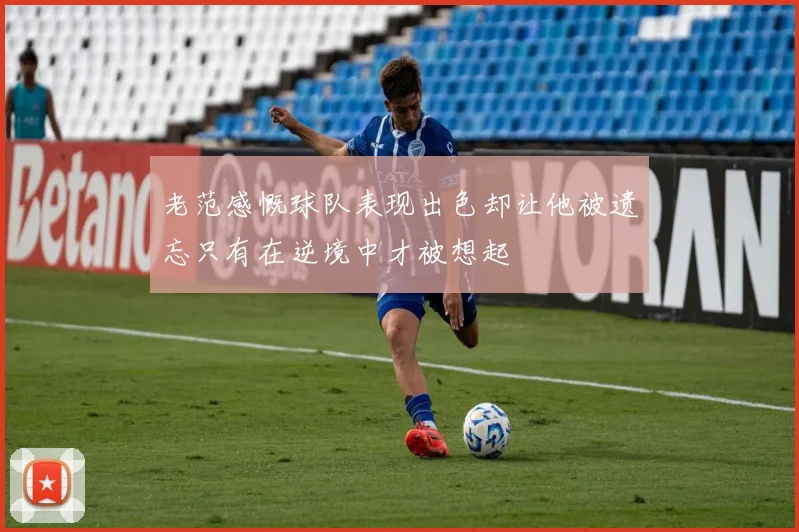 老范感慨球队表现出色却让他被遗忘只有在逆境中才被想起