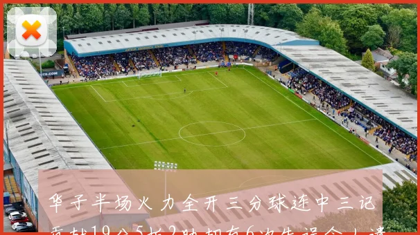 华子半场火力全开三分球连中三记贡献19分5板2助却有6次失误令人遗憾