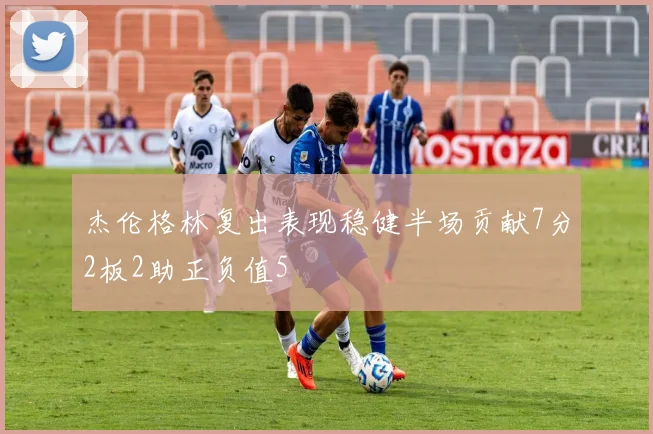 杰伦格林复出表现稳健半场贡献7分2板2助正负值5