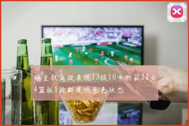 胡金秋高效表现13投10中斩获22分4篮板1抢断展现出色状态