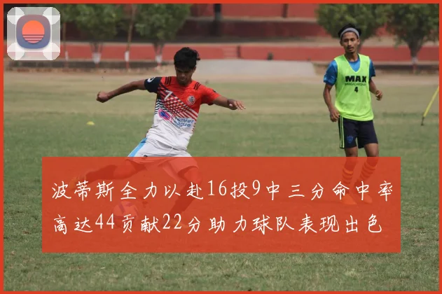 波蒂斯全力以赴16投9中三分命中率高达44贡献22分助力球队表现出色