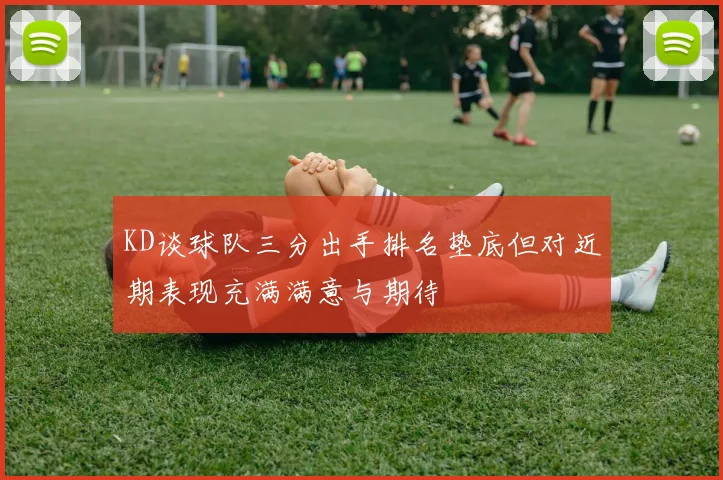 KD谈球队三分出手排名垫底但对近期表现充满满意与期待