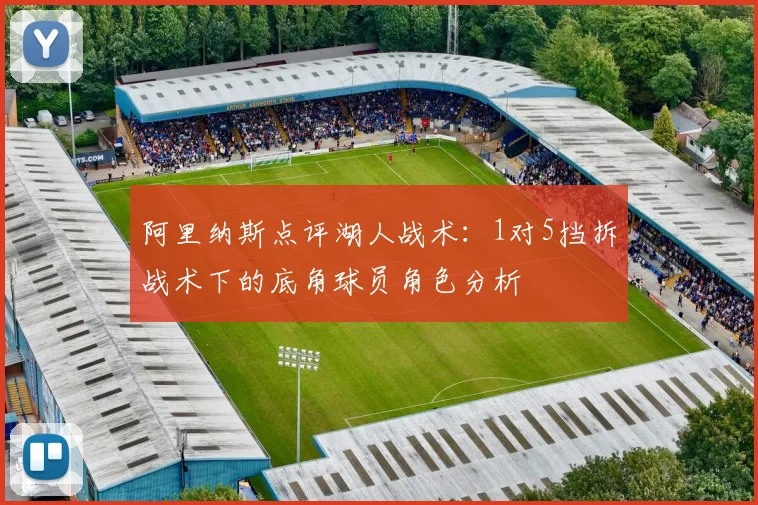 阿里纳斯点评湖人战术：1对5挡拆战术下的底角球员角色分析