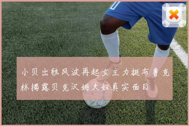 小贝出轨风波再起女主力挺布鲁克林揭露贝克汉姆夫妇真实面目