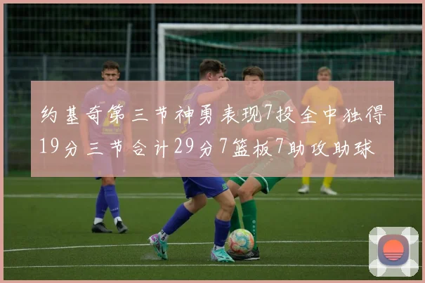 约基奇第三节神勇表现7投全中独得19分三节合计29分7篮板7助攻助球队强势反弹