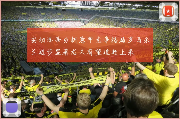 安切洛蒂分析意甲竞争格局罗马米兰进步显著尤文有望追赶上来