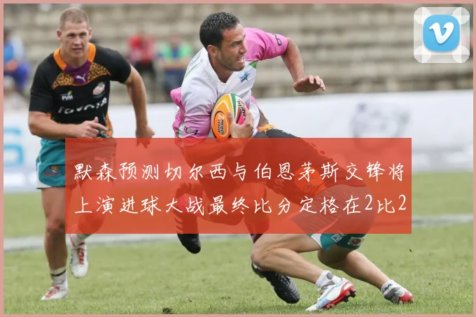 默森预测切尔西与伯恩茅斯交锋将上演进球大战最终比分定格在2比2