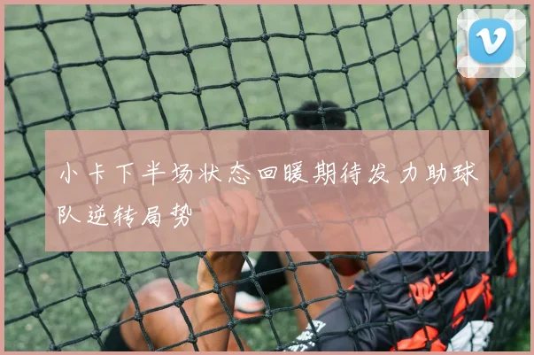 小卡下半场状态回暖期待发力助球队逆转局势