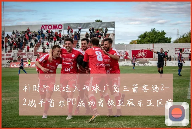 补时阶段连入两球广岛三箭客场2-2战平首尔FC成功晋级亚冠东亚区前四