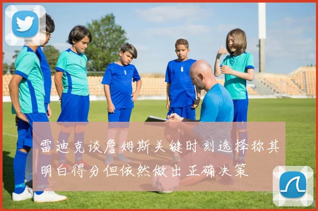 雷迪克谈詹姆斯关键时刻选择称其明白得分但依然做出正确决策