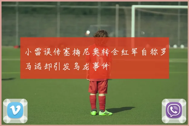 小雷误传塞梅尼奥转会红军自称罗马诺却引发乌龙事件